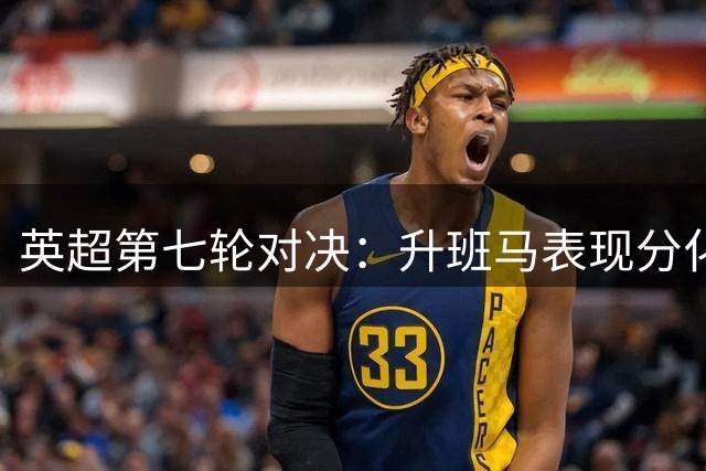 英超第七轮对决：升班马表现分化，曼城稳居榜首