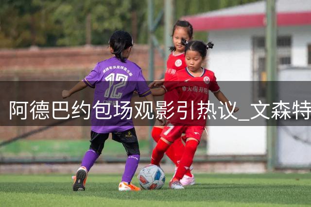 阿德巴约包场观影引热议 文森特质疑奢侈观影方式
